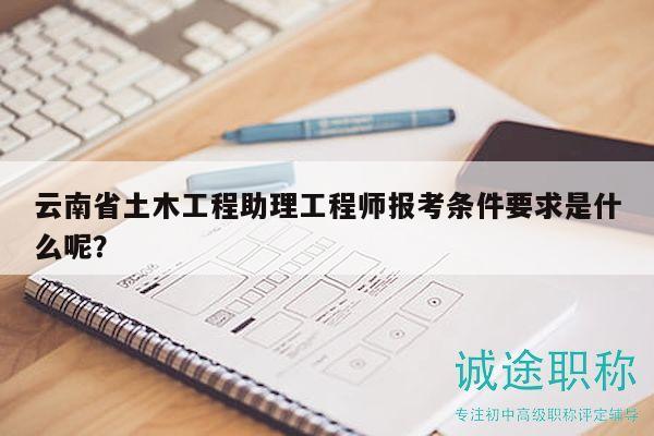 云南省土木工程助理工程师报考条件要求是什么呢？