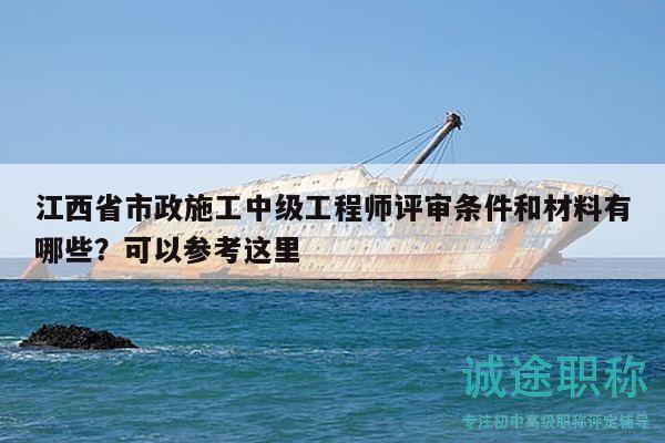 江西省市政施工中级工程师评审条件和材料有哪些？可以参考这里
