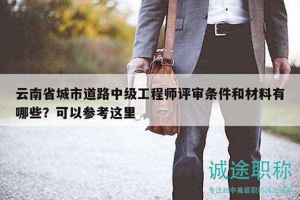 云南省城市道路中级工程师评审条件和材料有哪些？可以参考这里
