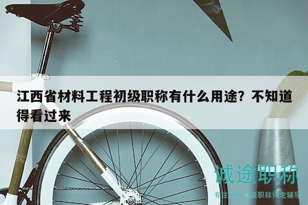 江西省材料工程初级职称有什么用途？不知道得看过来