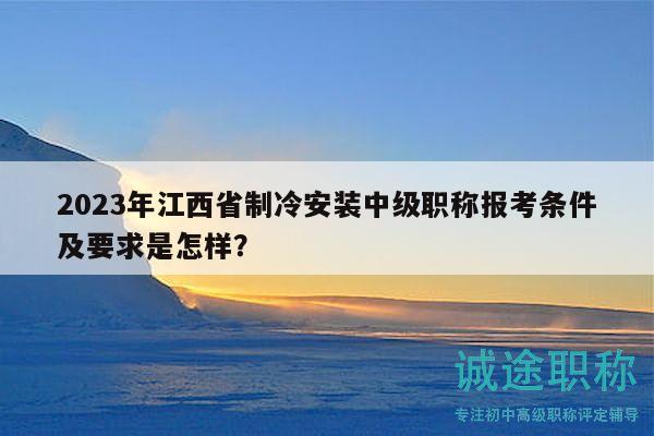 2023年江西省制冷安装中级职称报考条件及要求是怎样？