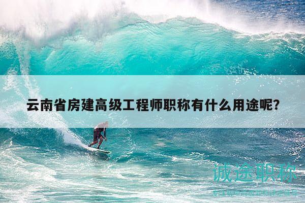 云南省房建高级工程师职称有什么用途呢？