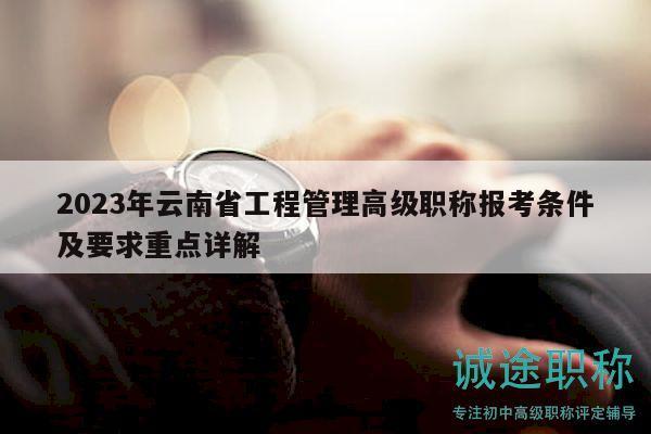 2023年云南省工程管理高级职称报考条件及要求重点详解