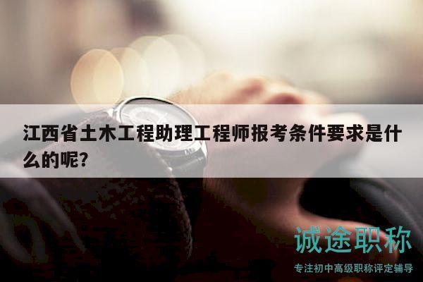 江西省土木工程助理工程师报考条件要求是什么的呢？