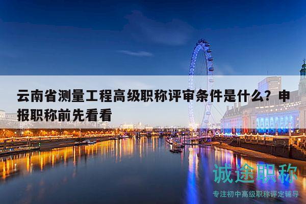 云南省测量工程高级职称评审条件是什么？申报职称前先看看