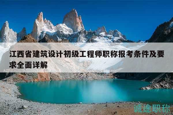 江西省建筑设计初级工程师职称报考条件及要求全面详解