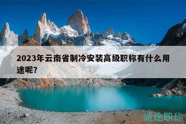2023年云南省制冷安装高级职称有什么用途呢？