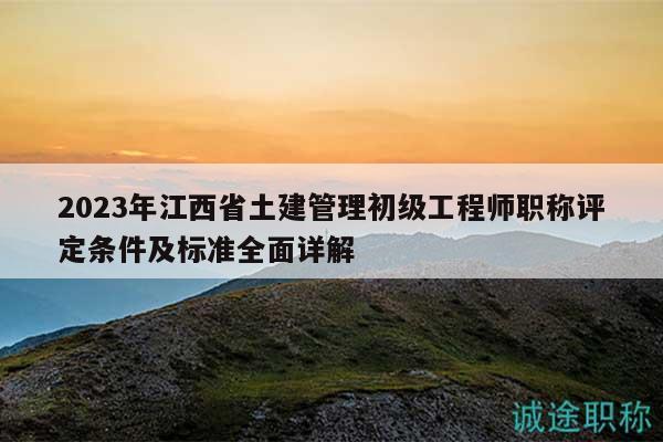 2023年江西省土建管理初级工程师职称评定条件及标准全面详解