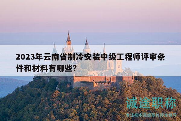 2023年云南省制冷安装中级工程师评审条件和材料有哪些？