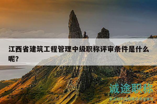 江西省建筑工程管理中级职称评审条件是什么呢？