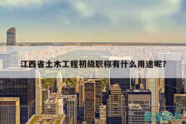 江西省土木工程初级职称有什么用途呢？