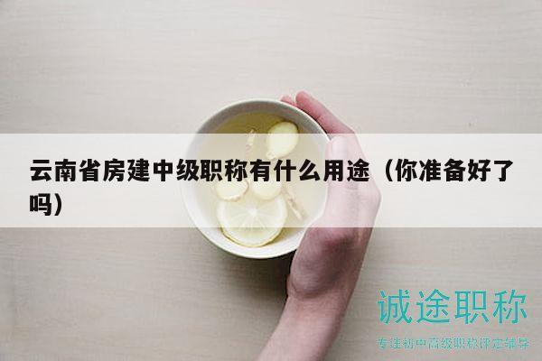 云南省房建中级职称有什么用途（你准备好了吗）
