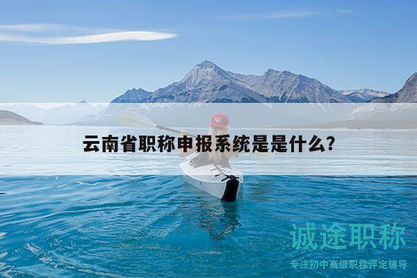 云南省职称申报系统是是什么？