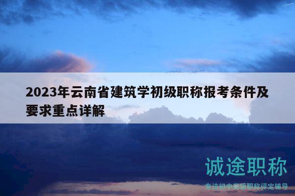 2023年云南省建筑学初级职称报考条件及要求重点详解
