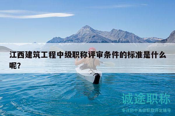 江西建筑工程中级职称评审条件的标准是什么呢？