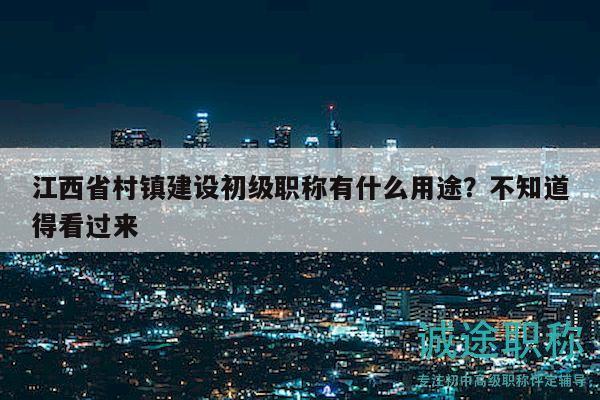 江西省村镇建设初级职称有什么用途？不知道得看过来