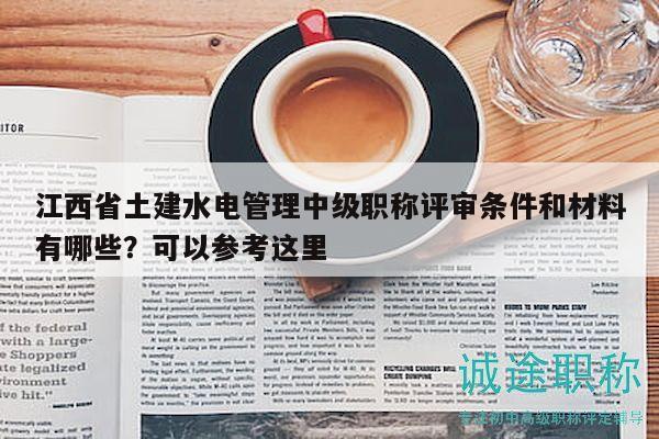 江西省土建水电管理中级职称评审条件和材料有哪些？可以参考这里