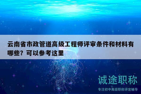 云南省市政管道高级工程师评审条件和材料有哪些？可以参考这里