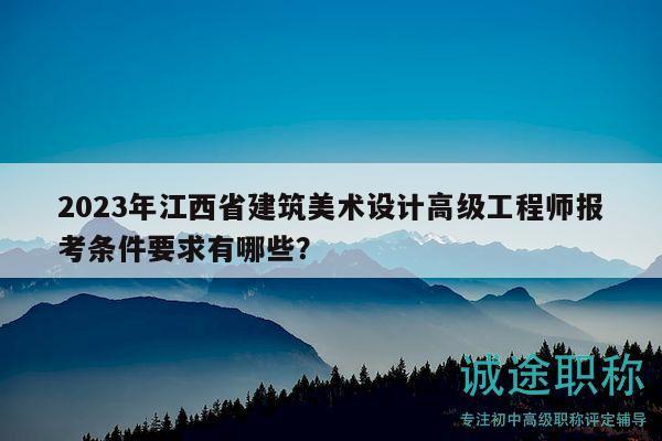 2023年江西省建筑美术设计高级工程师报考条件要求有哪些？