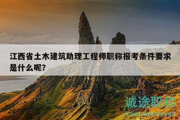 江西省土木建筑助理工程师职称报考条件要求是什么呢？