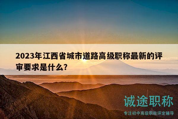 2023年江西省城市道路高级职称最新的评审要求是什么？
