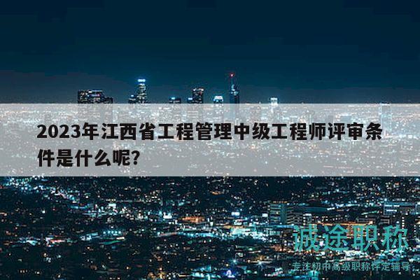 2023年江西省工程管理中级工程师评审条件是什么呢？