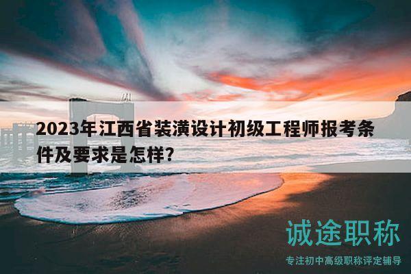 2023年江西省装潢设计初级工程师报考条件及要求是怎样？