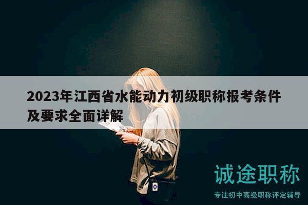 2023年江西省水能动力初级职称报考条件及要求全面详解