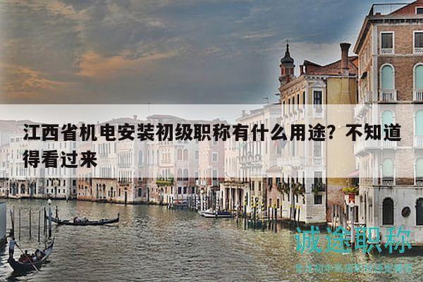 江西省机电安装初级职称有什么用途？不知道得看过来