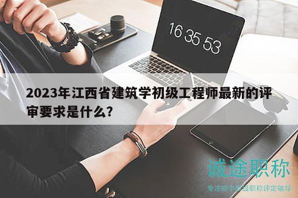 2023年江西省建筑学初级工程师最新的评审要求是什么？