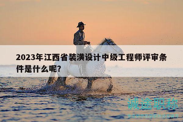 2023年江西省装潢设计中级工程师评审条件是什么呢？