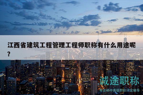江西省建筑工程管理工程师职称有什么用途呢？
