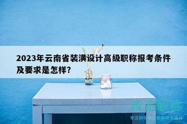 2023年云南省装潢设计高级职称报考条件及要求是怎样？