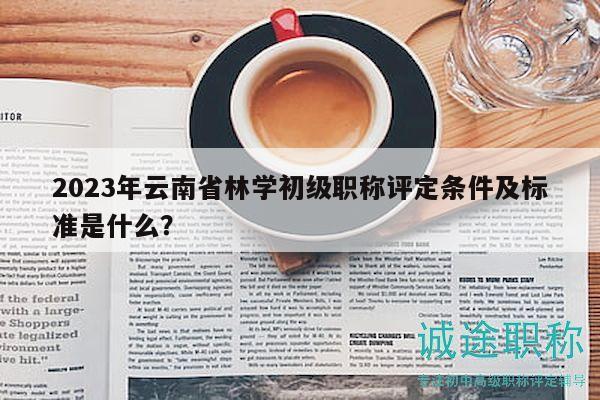 2023年云南省林学初级职称评定条件及标准是什么？
