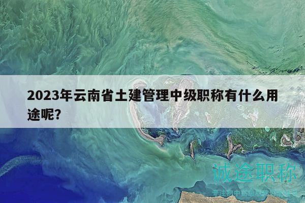 2023年云南省土建管理中级职称有什么用途呢？