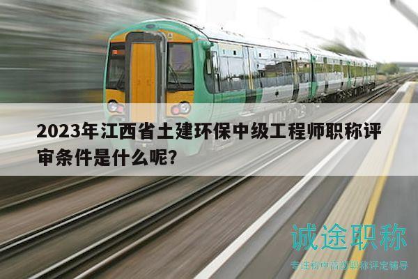 2023年江西省土建环保中级工程师职称评审条件是什么呢？