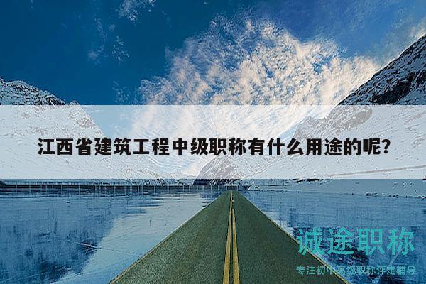 江西省建筑工程中级职称有什么用途的呢？