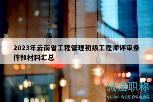 2023年云南省工程管理初级工程师评审条件和材料汇总