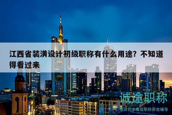江西省装潢设计初级职称有什么用途？不知道得看过来