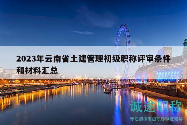 2023年云南省土建管理初级职称评审条件和材料汇总