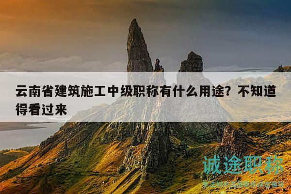 云南省建筑施工中级职称有什么用途？不知道得看过来