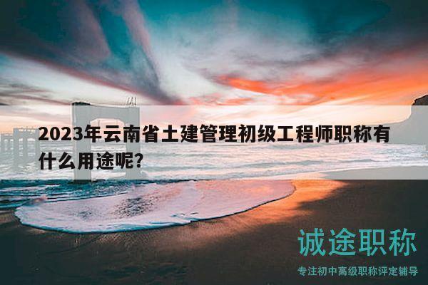 2023年云南省土建管理初级工程师职称有什么用途呢？