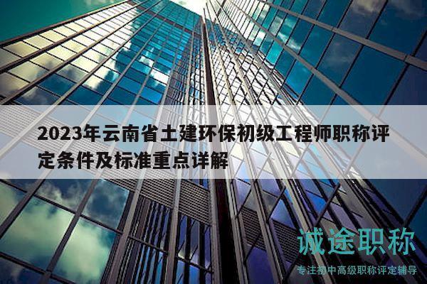 2023年云南省土建环保初级工程师职称评定条件及标准重点详解