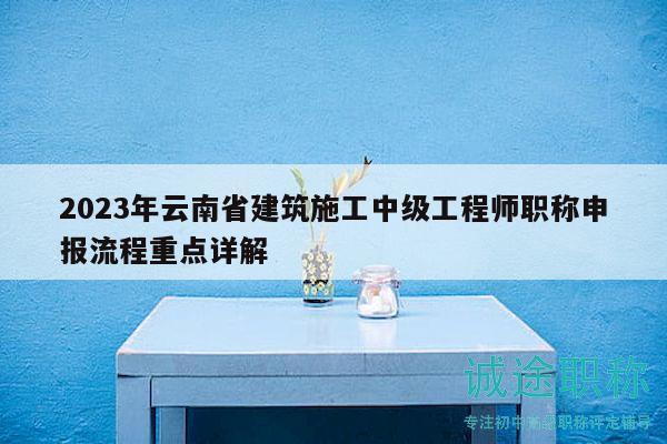 2023年云南省建筑施工中级工程师职称申报流程重点详解