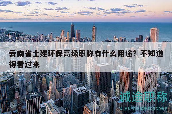 云南省土建环保高级职称有什么用途？不知道得看过来