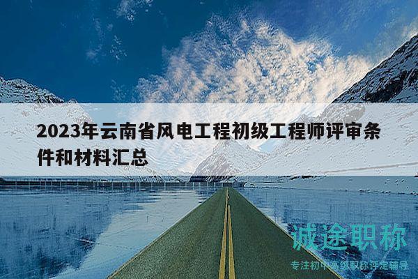 2023年云南省风电工程初级工程师评审条件和材料汇总