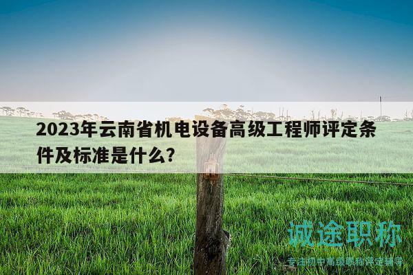 2023年云南省机电设备高级工程师评定条件及标准是什么？