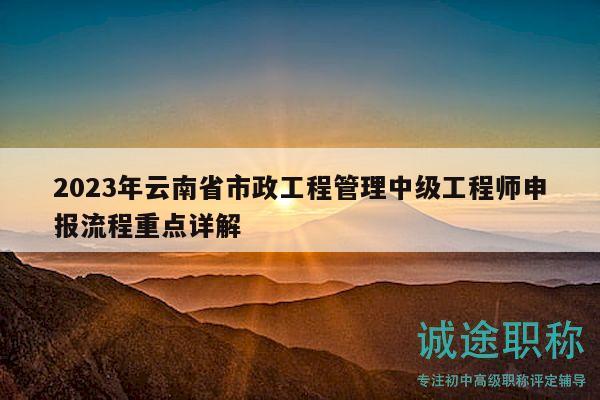 2023年云南省市政工程管理中级工程师申报流程重点详解