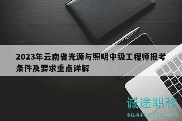 2023年云南省光源与照明中级工程师报考条件及要求重点详解