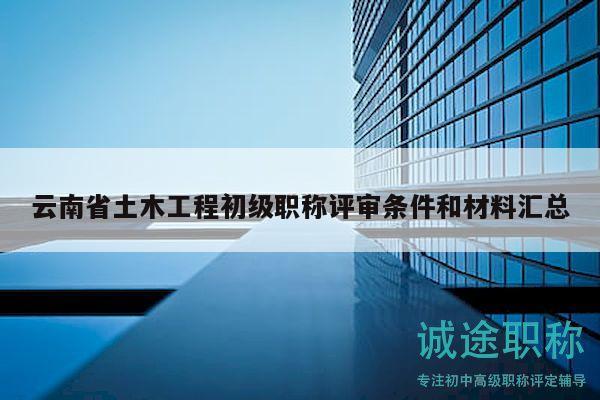 云南省土木工程初级职称评审条件和材料汇总